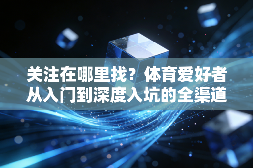 关注在哪里找?体育爱好者从入门到深度入坑的全渠道指南 关注在哪里找?体育爱好者从入门到深度入坑的全渠道指南