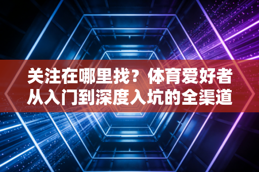 关注在哪里找?体育爱好者从入门到深度入坑的全渠道指南 关注在哪里找?体育爱好者从入门到深度入坑的全渠道指南