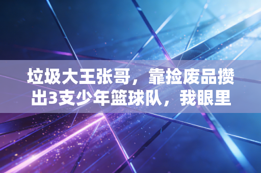 垃圾大王张哥,靠捡废品攒出3支少年篮球队,我眼里没有废孩子只有没被看见的光 垃圾大王张哥,靠捡废品攒出3支少年篮球队,我眼里没有废孩子只有没被看见的光