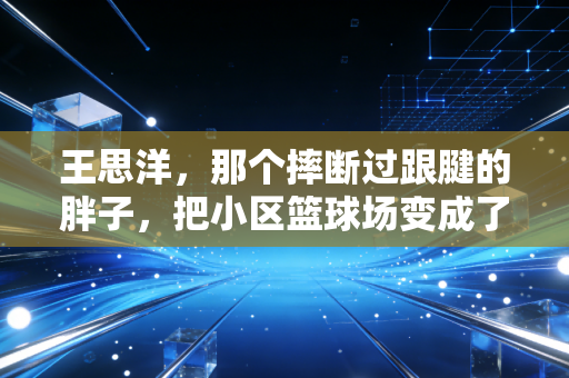 王思洋，那个摔断过跟腱的胖子，把小区篮球场变成了全杭州最暖的运动据点