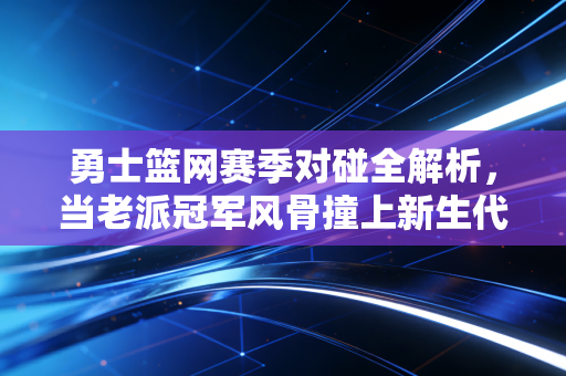 勇士篮网赛季对碰全解析,当老派冠军风骨撞上新生代冲击浪潮 勇士篮网赛季对碰全解析,当老派冠军风骨撞上新生代冲击浪潮