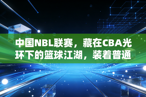 中国NBL联赛,藏在CBA光环下的篮球江湖,装着普通球员最滚烫的梦想 中国NBL联赛,藏在CBA光环下的篮球江湖,装着普通球员最滚烫的梦想
