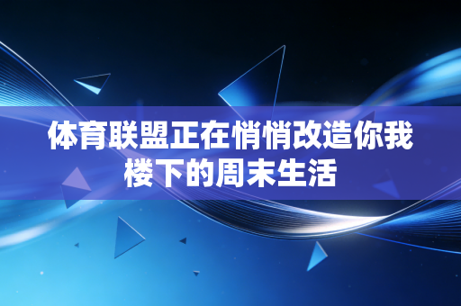 体育联盟正在悄悄改造你我楼下的周末生活 体育联盟正在悄悄改造你我楼下的周末生活