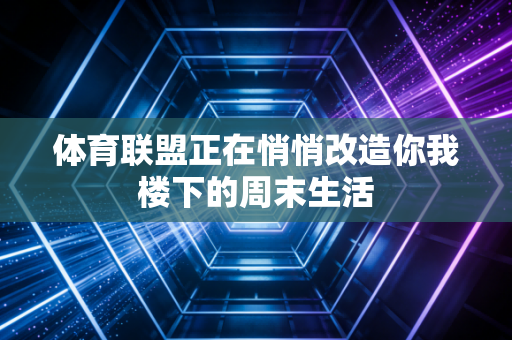 体育联盟正在悄悄改造你我楼下的周末生活