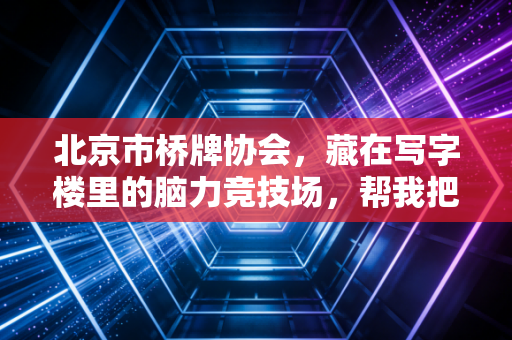 北京市桥牌协会,藏在写字楼里的脑力竞技场,帮我把退休老爸从牌桌拉回了家 北京市桥牌协会,藏在写字楼里的脑力竞技场,帮我把退休老爸从牌桌拉回了家