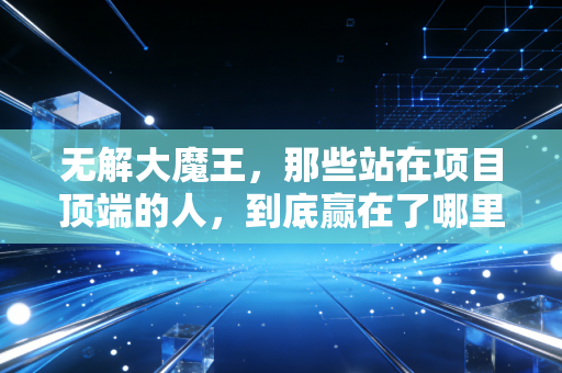 无解大魔王,那些站在项目顶端的人,到底赢在了哪里? 无解大魔王,那些站在项目顶端的人,到底赢在了哪里?