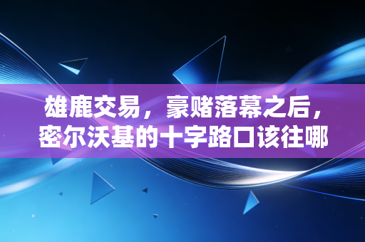 雄鹿交易,豪赌落幕之后,密尔沃基的十字路口该往哪走 雄鹿交易,豪赌落幕之后,密尔沃基的十字路口该往哪走