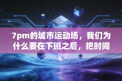 7pm的城市运动场,我们为什么要在下班之后,把时间还给出汗的自己? 7pm的城市运动场,我们为什么要在下班之后,把时间还给出汗的自己?