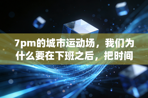 7pm的城市运动场,我们为什么要在下班之后,把时间还给出汗的自己? 7pm的城市运动场,我们为什么要在下班之后,把时间还给出汗的自己?