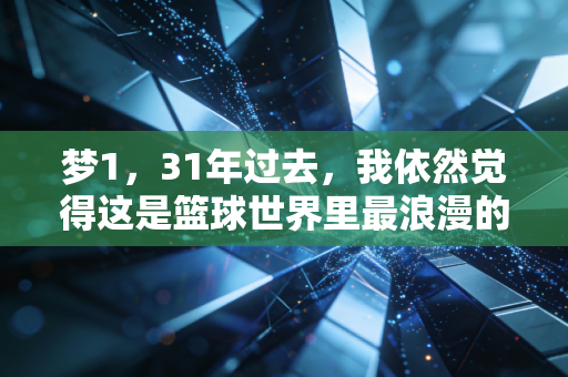 梦1,31年过去,我依然觉得这是篮球世界里最浪漫的一次降维打击 梦1,31年过去,我依然觉得这是篮球世界里最浪漫的一次降维打击