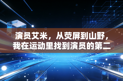 演员艾米，从荧屏到山野，我在运动里找到演员的第二生命