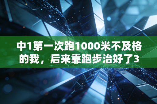 中1第一次跑1000米不及格的我,后来靠跑步治好了3年的焦虑 中1第一次跑1000米不及格的我,后来靠跑步治好了3年的焦虑