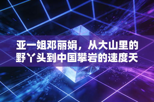 亚一姐邓丽娟,从大山里的野丫头到中国攀岩的速度天花板,她的人生从来没有不可能 亚一姐邓丽娟,从大山里的野丫头到中国攀岩的速度天花板,她的人生从来没有不可能