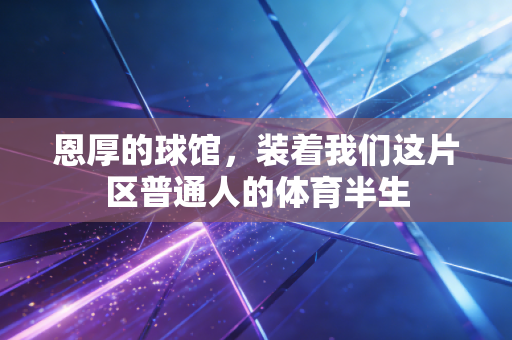 恩厚的球馆,装着我们这片区普通人的体育半生 恩厚的球馆,装着我们这片区普通人的体育半生