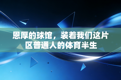 恩厚的球馆，装着我们这片区普通人的体育半生