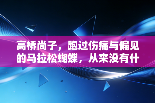 高桥尚子,跑过伤痛与偏见的马拉松蝴蝶,从来没有什么天生的奇迹 高桥尚子,跑过伤痛与偏见的马拉松蝴蝶,从来没有什么天生的奇迹