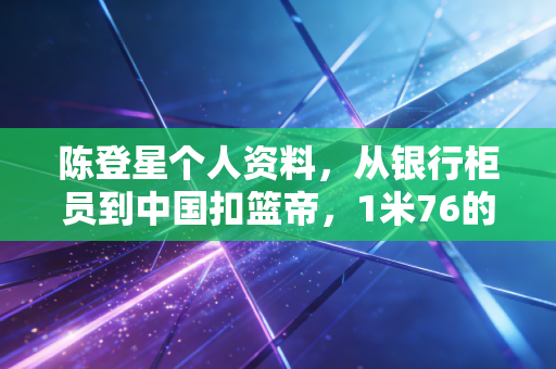 陈登星个人资料,从银行柜员到中国扣篮帝,1米76的身高跳出普通人的天花板 陈登星个人资料,从银行柜员到中国扣篮帝,1米76的身高跳出普通人的天花板