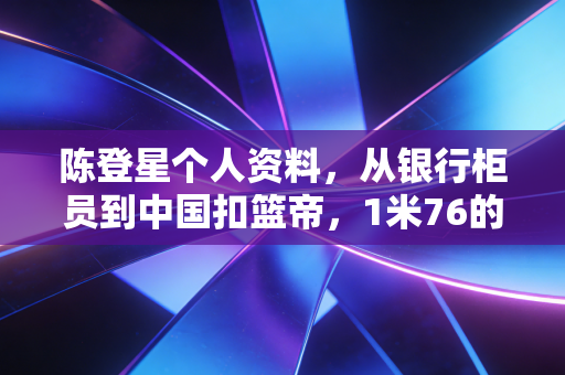 陈登星个人资料,从银行柜员到中国扣篮帝,1米76的身高跳出普通人的天花板 陈登星个人资料,从银行柜员到中国扣篮帝,1米76的身高跳出普通人的天花板