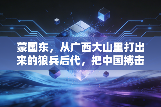 蒙国东,从广西大山里打出来的狼兵后代,把中国搏击的韧劲砸在国际赛场上 蒙国东,从广西大山里打出来的狼兵后代,把中国搏击的韧劲砸在国际赛场上