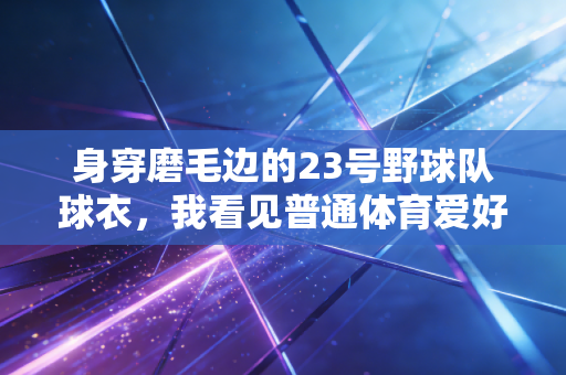 身穿磨毛边的23号野球队球衣,我看见普通体育爱好者的热血底色 身穿磨毛边的23号野球队球衣,我看见普通体育爱好者的热血底色