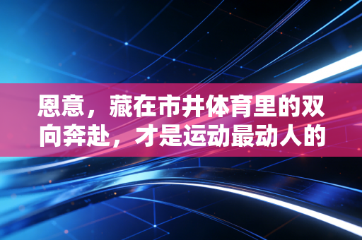 恩意，藏在市井体育里的双向奔赴，才是运动最动人的内核