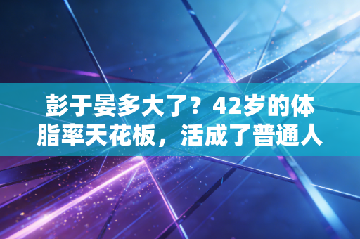 彭于晏多大了？42岁的体脂率天花板，活成了普通人运动健身的最好模板