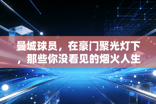 曼城球员,在豪门聚光灯下,那些你没看见的烟火人生 曼城球员,在豪门聚光灯下,那些你没看见的烟火人生