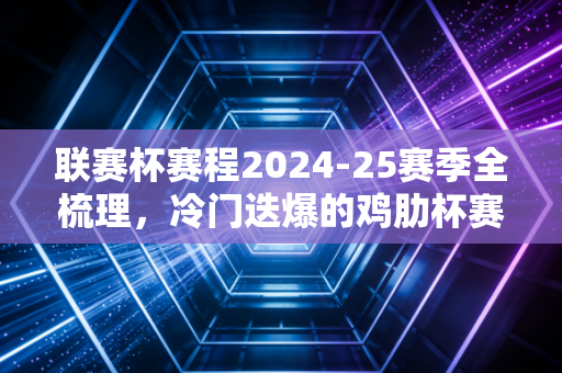 联赛杯赛程2024-25赛季全梳理,冷门迭爆的鸡肋杯赛,为什么是普通球迷的年末快乐解药? 联赛杯赛程2024-25赛季全梳理,冷门迭爆的鸡肋杯赛,为什么是普通球迷的年末快乐解药?