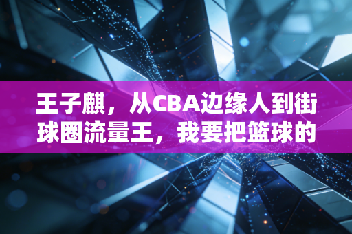 王子麒,从CBA边缘人到街球圈流量王,我要把篮球的快乐还给普通球迷 王子麒,从CBA边缘人到街球圈流量王,我要把篮球的快乐还给普通球迷
