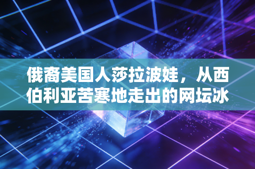 俄裔美国人莎拉波娃，从西伯利亚苦寒地走出的网坛冰玫瑰，从来不是完美偶像