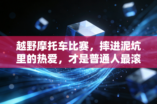 越野摩托车比赛，摔进泥坑里的热爱，才是普通人最滚烫的英雄梦
