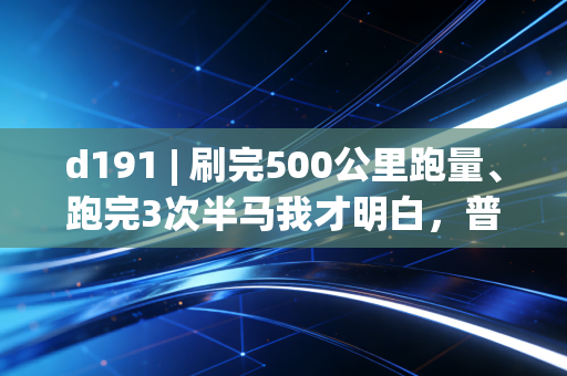 d191 | 刷完500公里跑量、跑完3次半马我才明白，普通人的体育，从来不是为了当大神
