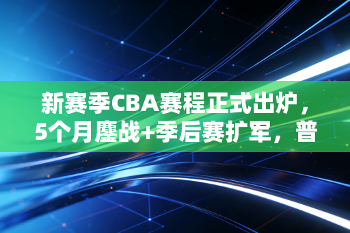 新赛季CBA赛程正式出炉,5个月鏖战+季后赛扩军,普通球迷的观赛清单我都给你捋好了 新赛季CBA赛程正式出炉,5个月鏖战+季后赛扩军,普通球迷的观赛清单我都给你捋好了