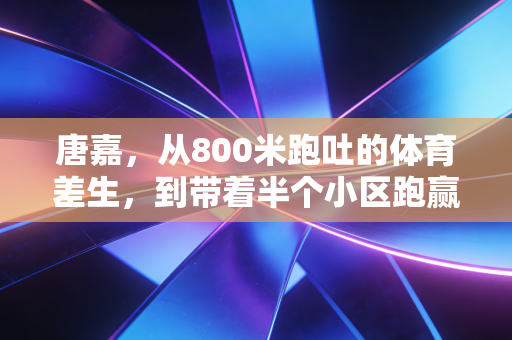 唐嘉,从800米跑吐的体育差生,到带着半个小区跑赢中年危机的社区跑神 唐嘉,从800米跑吐的体育差生,到带着半个小区跑赢中年危机的社区跑神