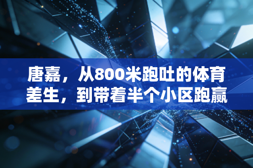 唐嘉,从800米跑吐的体育差生,到带着半个小区跑赢中年危机的社区跑神 唐嘉,从800米跑吐的体育差生,到带着半个小区跑赢中年危机的社区跑神