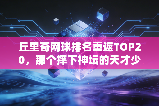 丘里奇网球排名重返TOP20，那个摔下神坛的天才少年，终于活成了自己的冠军