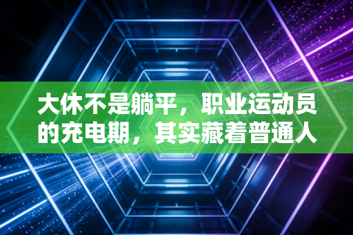 大休不是躺平，职业运动员的充电期，其实藏着普通人运动的终极密码