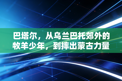 巴塔尔,从乌兰巴托郊外的牧羊少年,到摔出蒙古力量的世界跤王 巴塔尔,从乌兰巴托郊外的牧羊少年,到摔出蒙古力量的世界跤王