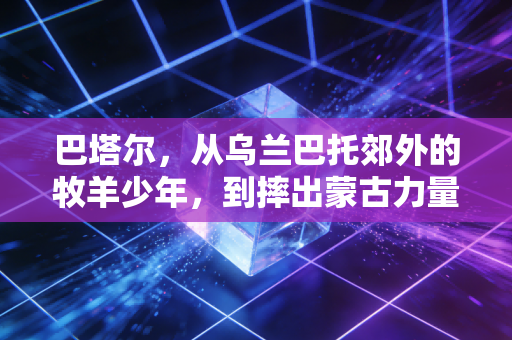 巴塔尔,从乌兰巴托郊外的牧羊少年,到摔出蒙古力量的世界跤王 巴塔尔,从乌兰巴托郊外的牧羊少年,到摔出蒙古力量的世界跤王