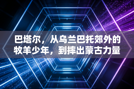 巴塔尔,从乌兰巴托郊外的牧羊少年,到摔出蒙古力量的世界跤王 巴塔尔,从乌兰巴托郊外的牧羊少年,到摔出蒙古力量的世界跤王