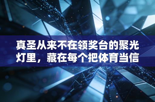 真圣从来不在领奖台的聚光灯里,藏在每个把体育当信仰的普通人身上 真圣从来不在领奖台的聚光灯里,藏在每个把体育当信仰的普通人身上