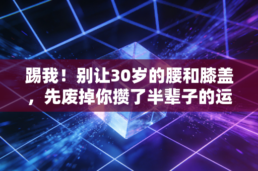 踢我!别让30岁的腰和膝盖,先废掉你攒了半辈子的运动瘾 踢我!别让30岁的腰和膝盖,先废掉你攒了半辈子的运动瘾
