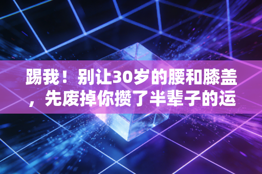踢我！别让30岁的腰和膝盖，先废掉你攒了半辈子的运动瘾