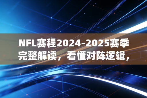 NFL赛程2024-2025赛季完整解读，看懂对阵逻辑，你也能get到美式橄榄球的硬核魅力