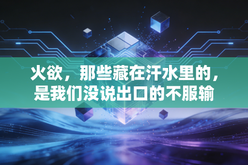火欲,那些藏在汗水里的,是我们没说出口的不服输 火欲,那些藏在汗水里的,是我们没说出口的不服输