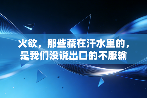 火欲,那些藏在汗水里的,是我们没说出口的不服输 火欲,那些藏在汗水里的,是我们没说出口的不服输