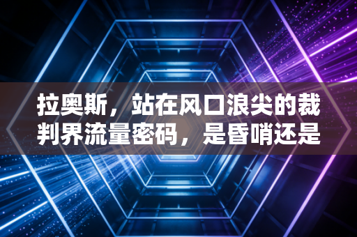 拉奥斯,站在风口浪尖的裁判界流量密码,是昏哨还是被误解的理想主义者? 拉奥斯,站在风口浪尖的裁判界流量密码,是昏哨还是被误解的理想主义者?