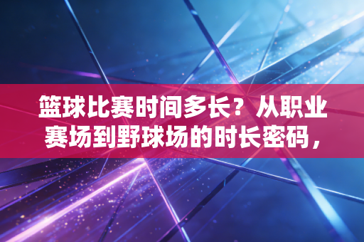 篮球比赛时间多长?从职业赛场到野球场的时长密码,藏着几代人的青春燃点 篮球比赛时间多长?从职业赛场到野球场的时长密码,藏着几代人的青春燃点