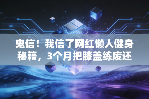 鬼信!我信了网红懒人健身秘籍,3个月把膝盖练废还胖了5斤 鬼信!我信了网红懒人健身秘籍,3个月把膝盖练废还胖了5斤
