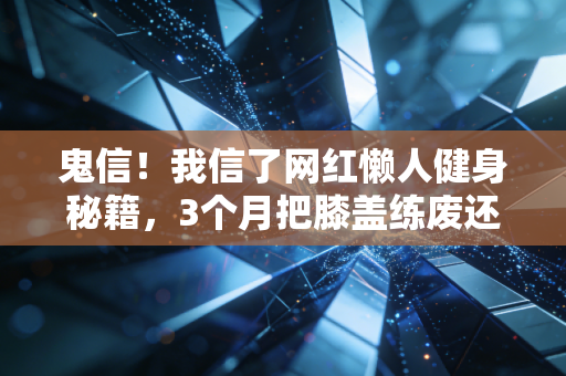 鬼信!我信了网红懒人健身秘籍,3个月把膝盖练废还胖了5斤 鬼信!我信了网红懒人健身秘籍,3个月把膝盖练废还胖了5斤